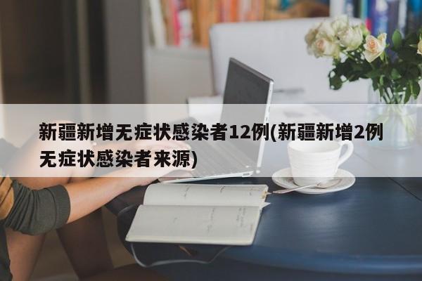 新疆新增无症状感染者12例(新疆新增2例无症状感染者来源)