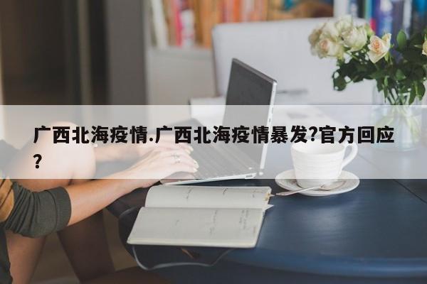 广西北海疫情.广西北海疫情暴发?官方回应?
